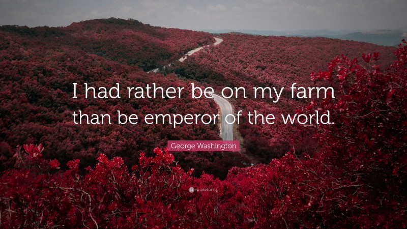 George Washington Quote: “I had rather be on my farm than be emperor of the world.”