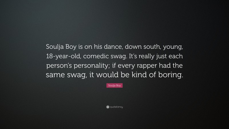 Soulja Boy Quote: “Soulja Boy is on his dance, down south, young, 18-year-old, comedic swag. It’s really just each person’s personality; if every rapper had the same swag, it would be kind of boring.”