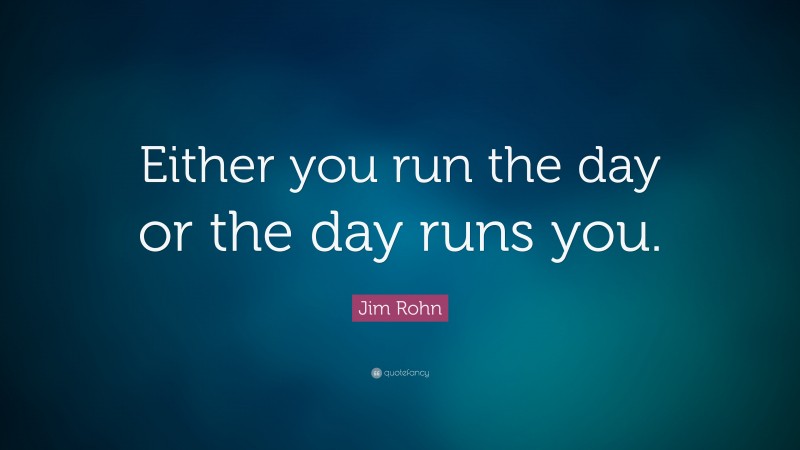 Jim Rohn Quote: “Either you run the day or the day runs you.”