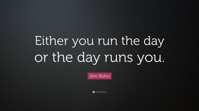 Jim Rohn Quote: “Either you run the day or the day runs you.”