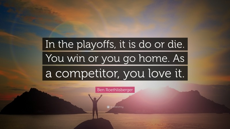 Ben Roethlisberger Quote: “In the playoffs, it is do or die. You win or