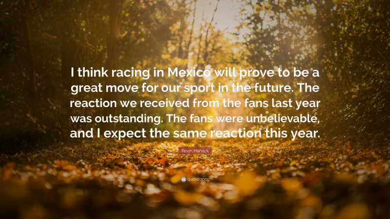 Kevin Harvick Quote: “I think racing in Mexico will prove to be a great move for our sport in the future. The reaction we received from the fans last year was outstanding. The fans were unbelievable, and I expect the same reaction this year.”