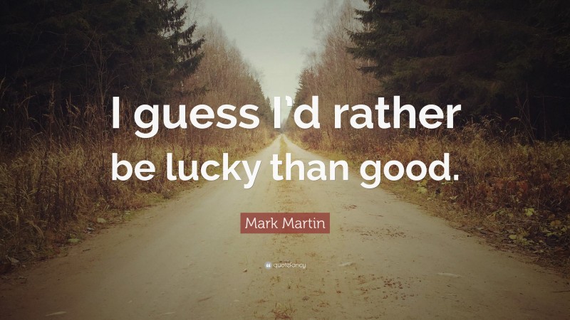 Mark Martin Quote: “I guess I’d rather be lucky than good.”