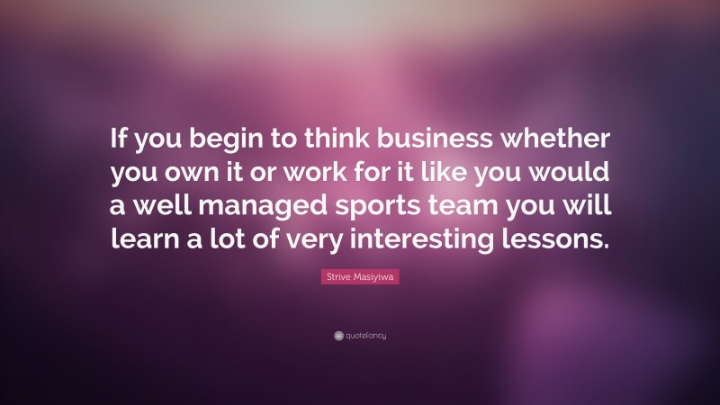 Strive Masiyiwa Quote: “If you begin to think business whether you own it or work for it like you would a well managed sports team you will learn a lot of very interesting lessons.”