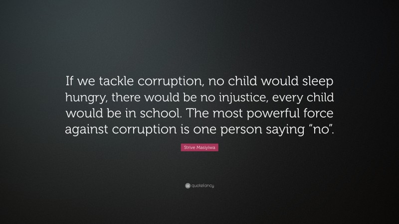 Strive Masiyiwa Quote: “If we tackle corruption, no child would sleep hungry, there would be no injustice, every child would be in school. The most powerful force against corruption is one person saying “no”.”