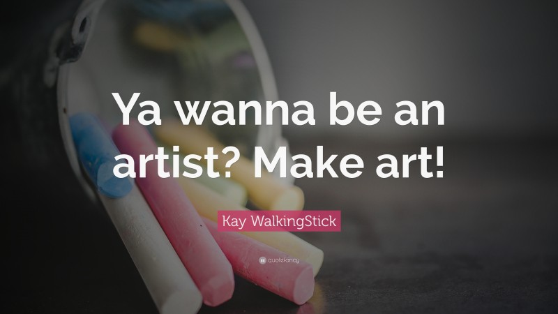 Kay WalkingStick Quote: “Ya wanna be an artist? Make art!”