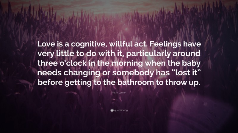 Kevin Leman Quote: “Love is a cognitive, willful act. Feelings have very little to do with it, particularly around three o’clock in the morning when the baby needs changing or somebody has “lost it” before getting to the bathroom to throw up.”