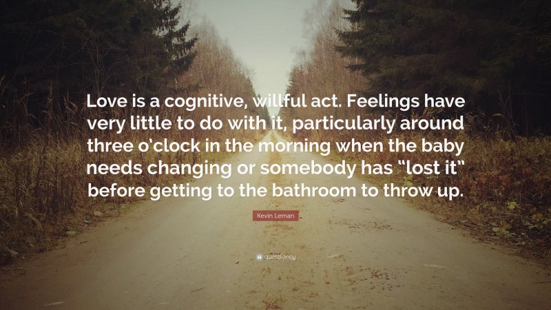 Kevin Leman Quote: “Love is a cognitive, willful act. Feelings have very little to do with it, particularly around three o’clock in the morning when the baby needs changing or somebody has “lost it” before getting to the bathroom to throw up.”