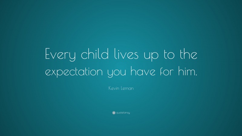 Kevin Leman Quote: “Every child lives up to the expectation you have for him.”