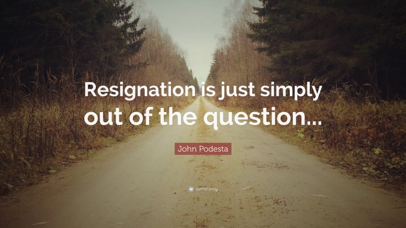 John Podesta Quote: “Resignation is just simply out of the question...”