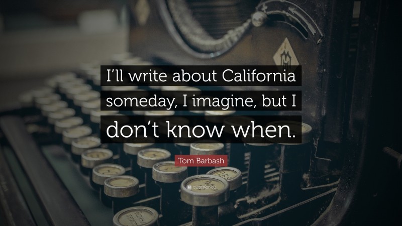 Tom Barbash Quote: “I’ll write about California someday, I imagine, but I don’t know when.”