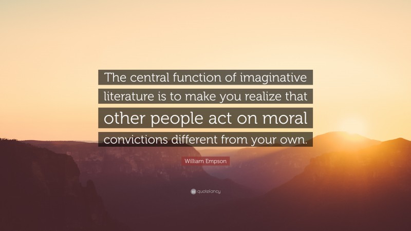 William Empson Quote: “The central function of imaginative literature is to make you realize that other people act on moral convictions different from your own.”