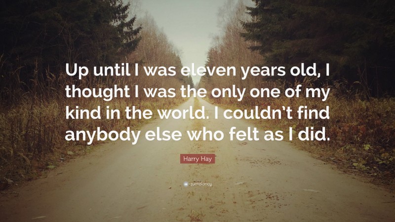 Harry Hay Quote: “Up until I was eleven years old, I thought I was the only one of my kind in the world. I couldn’t find anybody else who felt as I did.”