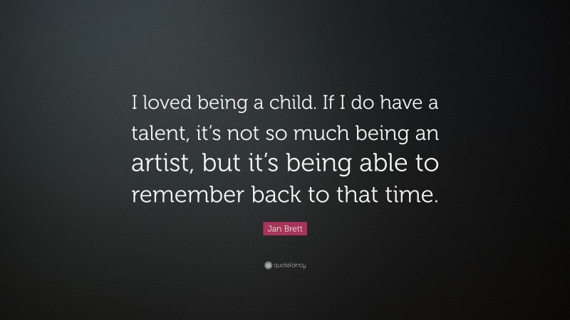 Jan Brett Quote: “I loved being a child. If I do have a talent, it’s not so much being an artist, but it’s being able to remember back to that time.”