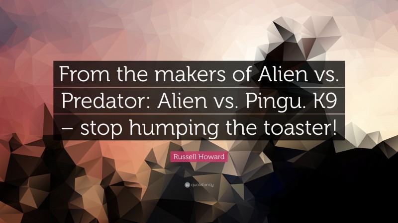 Russell Howard Quote: “From the makers of Alien vs. Predator: Alien vs. Pingu. K9 – stop humping the toaster!”