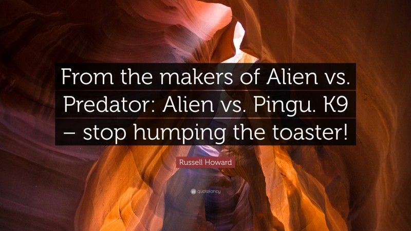 Russell Howard Quote: “From the makers of Alien vs. Predator: Alien vs. Pingu. K9 – stop humping the toaster!”