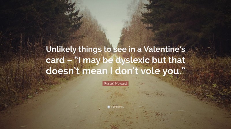 Russell Howard Quote: “Unlikely things to see in a Valentine’s card – “I may be dyslexic but that doesn’t mean I don’t vole you.””