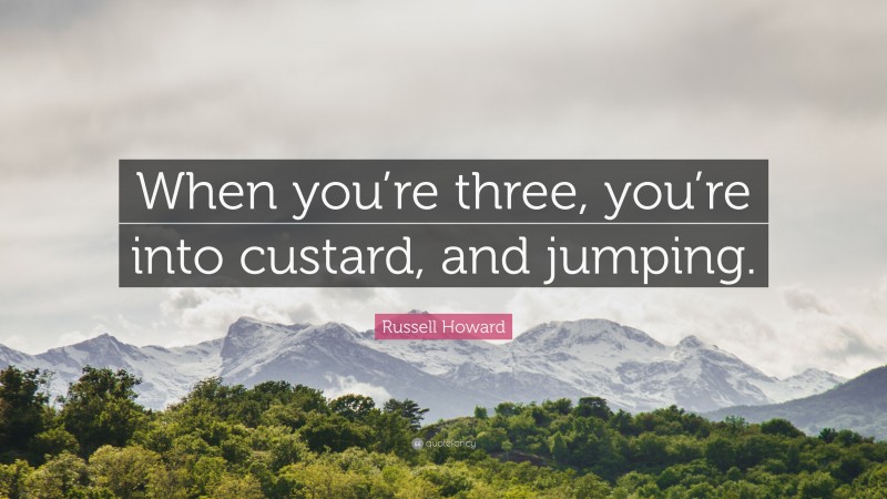 Russell Howard Quote: “When you’re three, you’re into custard, and jumping.”