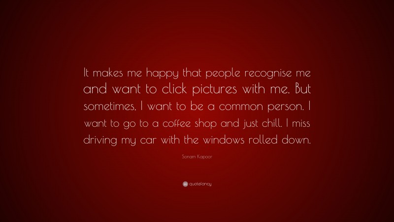 Sonam Kapoor Quote: “It makes me happy that people recognise me and want to click pictures with me. But sometimes, I want to be a common person. I want to go to a coffee shop and just chill. I miss driving my car with the windows rolled down.”