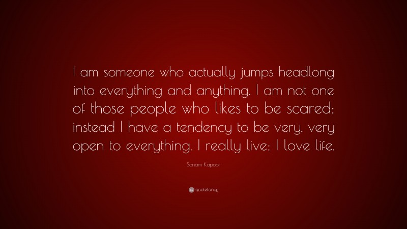 Sonam Kapoor Quote: “I am someone who actually jumps headlong into everything and anything. I am not one of those people who likes to be scared; instead I have a tendency to be very, very open to everything. I really live; I love life.”