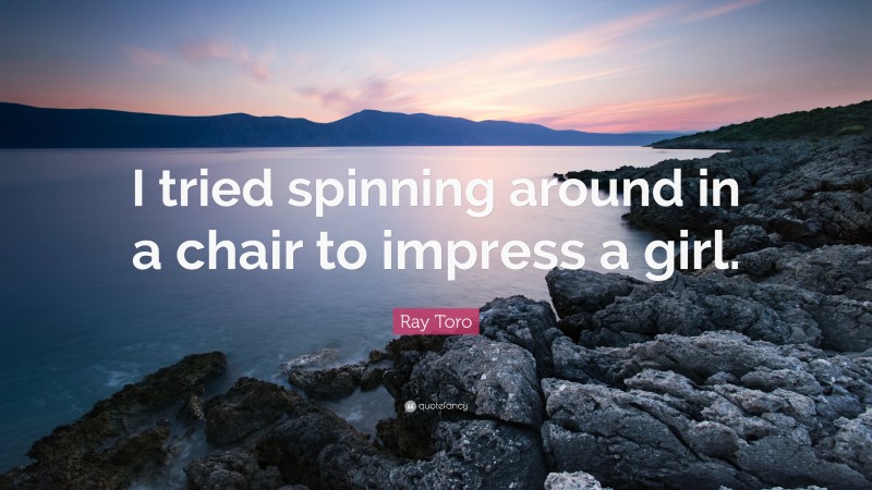 Ray Toro Quote: “I tried spinning around in a chair to impress a girl.”