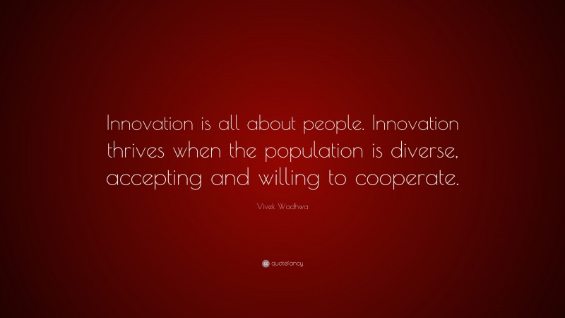 Vivek Wadhwa Quote: “Innovation is all about people. Innovation thrives when the population is diverse, accepting and willing to cooperate.”