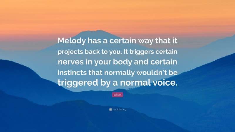 Akon Quote: “Melody has a certain way that it projects back to you. It triggers certain nerves in your body and certain instincts that normally wouldn’t be triggered by a normal voice.”