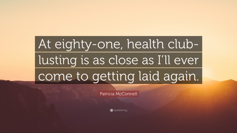 Patricia McConnell Quote: “At eighty-one, health club-lusting is as close as I’ll ever come to getting laid again.”