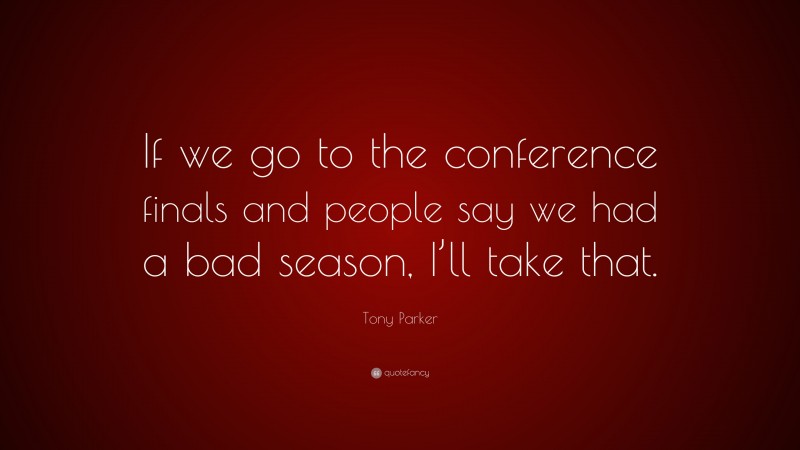 Tony Parker Quote: “If we go to the conference finals and people say we had a bad season, I’ll take that.”