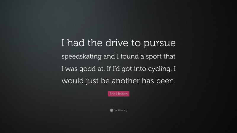 Eric Heiden Quote: “I had the drive to pursue speedskating and I found a sport that I was good at. If I’d got into cycling, I would just be another has been.”