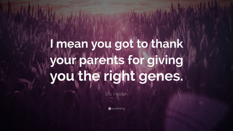 Eric Heiden Quote: “I mean you got to thank your parents for giving you the right genes.”