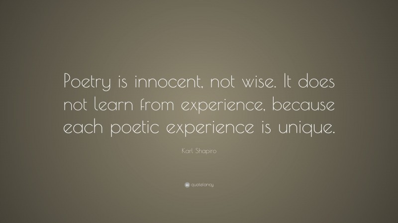 Karl Shapiro Quote: “Poetry is innocent, not wise. It does not learn from experience, because each poetic experience is unique.”