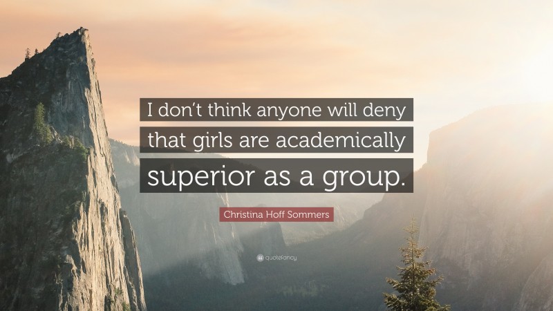 Christina Hoff Sommers Quote: “I don’t think anyone will deny that girls are academically superior as a group.”