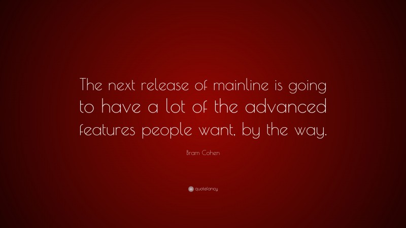 Bram Cohen Quote: “The next release of mainline is going to have a lot of the advanced features people want, by the way.”