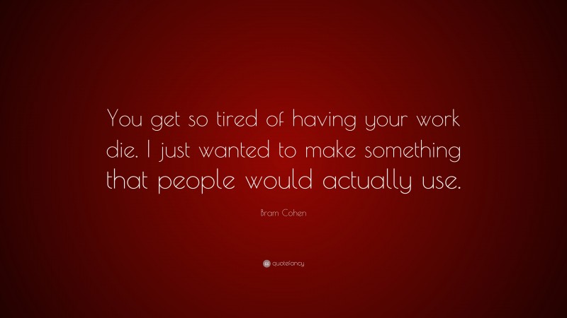 Bram Cohen Quote: “You get so tired of having your work die. I just wanted to make something that people would actually use.”