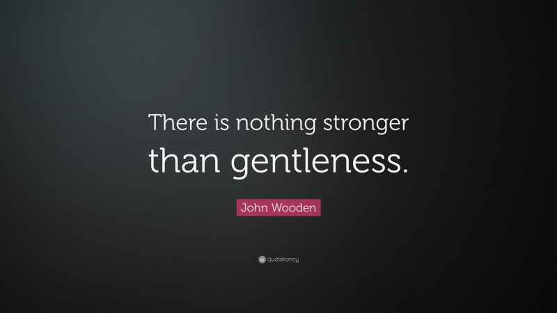 John Wooden Quote: “There is nothing stronger than gentleness.”