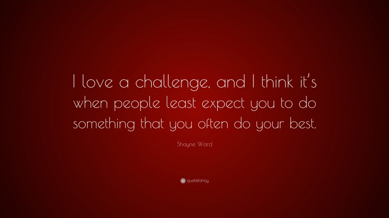Shayne Ward Quote: “I love a challenge, and I think it’s when people least expect you to do something that you often do your best.”