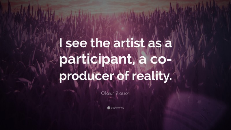 Olafur Eliasson Quote: “I see the artist as a participant, a co-producer of reality.”