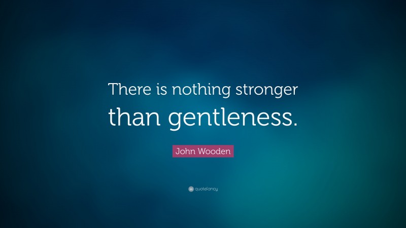 John Wooden Quote: “There is nothing stronger than gentleness.”