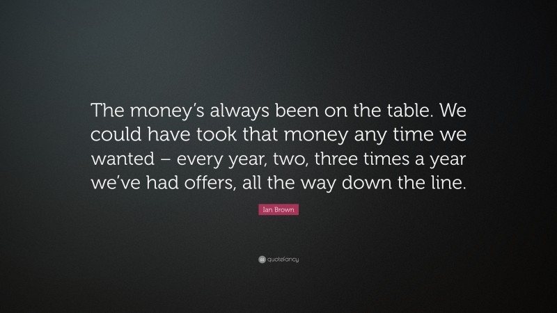 Ian Brown Quote: “The money’s always been on the table. We could have took that money any time we wanted – every year, two, three times a year we’ve had offers, all the way down the line.”