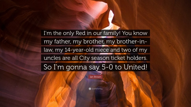 Ian Brown Quote: “I’m the only Red in our family! You know my father, my brother, my brother-in-law, my 14-year-old niece and two of my uncles are all City season ticket holders. So I’m gonna say 5-0 to United!”