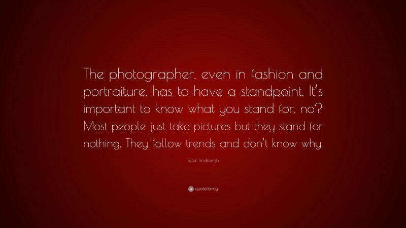 Peter Lindbergh Quote: “The photographer, even in fashion and portraiture, has to have a standpoint. It’s important to know what you stand for, no? Most people just take pictures but they stand for nothing. They follow trends and don’t know why.”