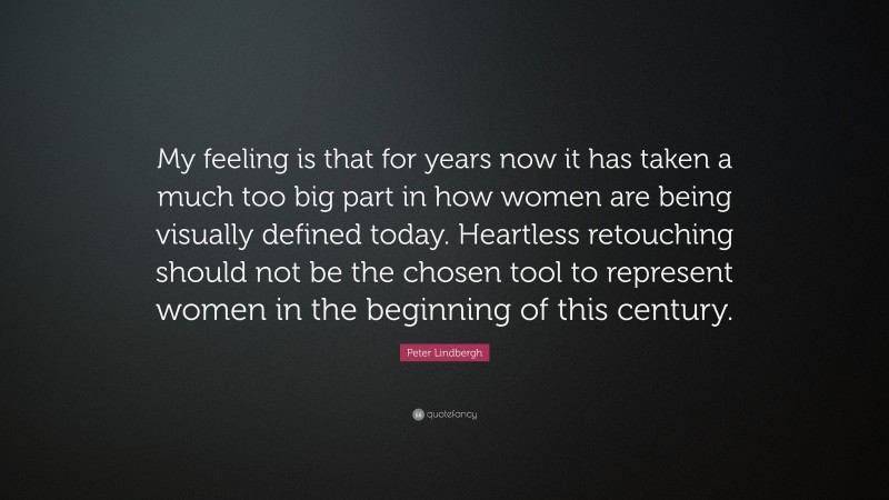 Peter Lindbergh Quote: “My feeling is that for years now it has taken a much too big part in how women are being visually defined today. Heartless retouching should not be the chosen tool to represent women in the beginning of this century.”