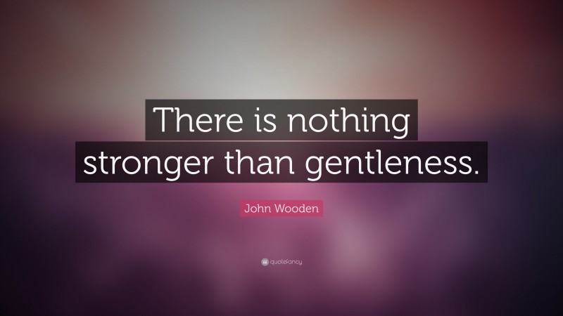 John Wooden Quote: “There is nothing stronger than gentleness.”