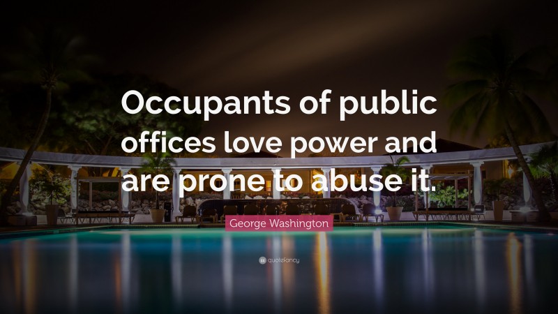 George Washington Quote: “Occupants of public offices love power and are prone to abuse it.”