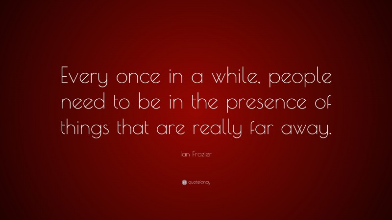 Ian Frazier Quote: “Every once in a while, people need to be in the presence of things that are really far away.”
