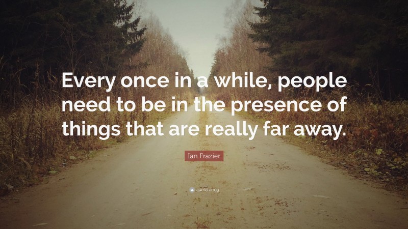 Ian Frazier Quote: “Every once in a while, people need to be in the presence of things that are really far away.”