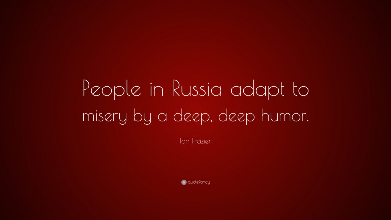 Ian Frazier Quote: “People in Russia adapt to misery by a deep, deep humor.”