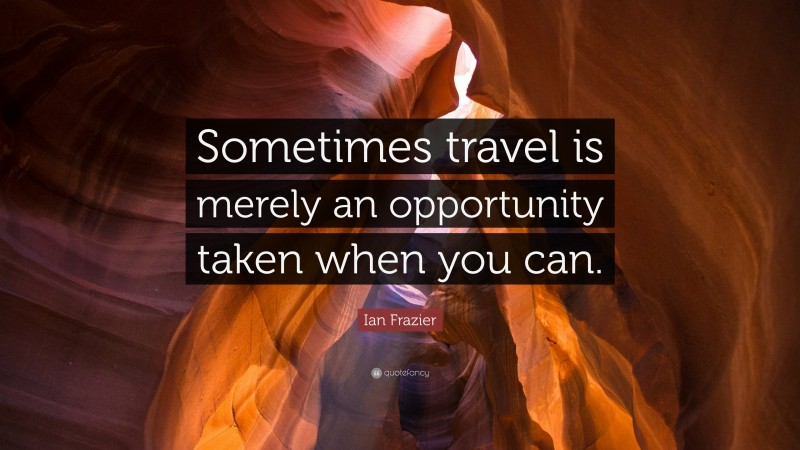 Ian Frazier Quote: “Sometimes travel is merely an opportunity taken when you can.”