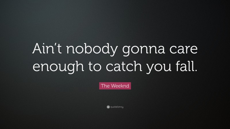 The Weeknd Quote: “Ain’t nobody gonna care enough to catch you fall.”